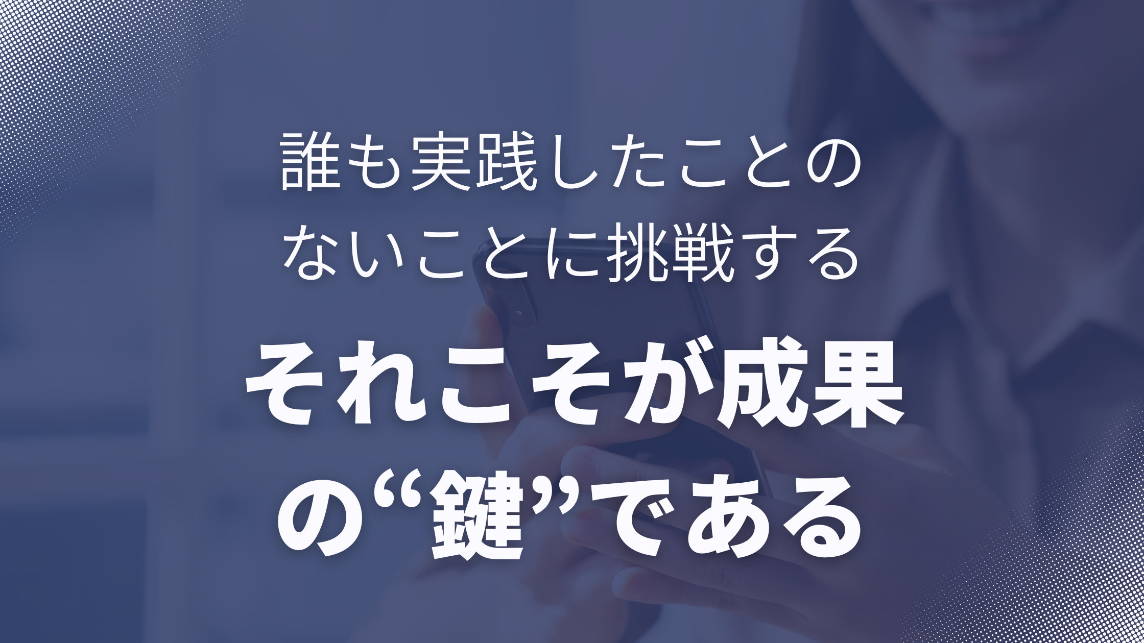誰もが実践したことがないことに挑戦する――それこそが成果の“鍵”である